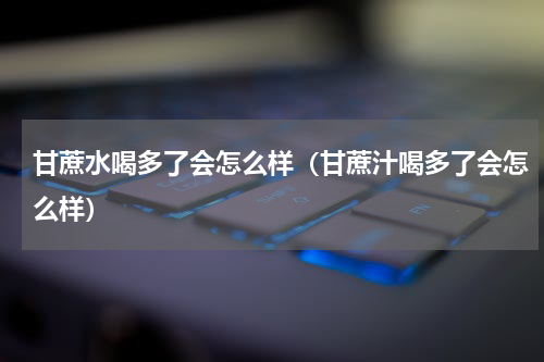 甘蔗水喝多了会怎么样（甘蔗汁喝多了会怎么样）