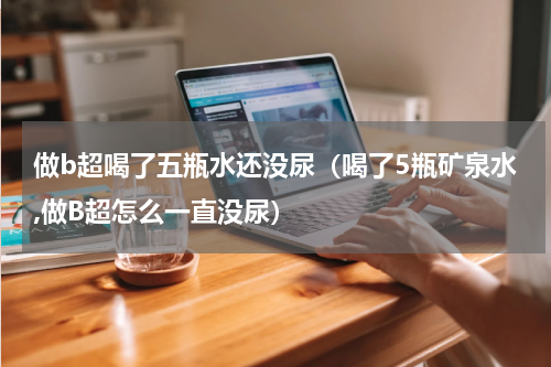 做b超喝了五瓶水还没尿（喝了5瓶矿泉水,做B超怎么一直没尿）