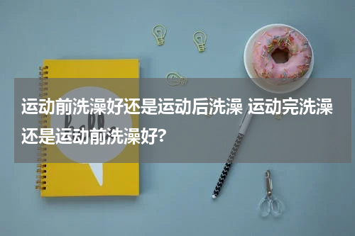 运动前洗澡好还是运动后洗澡 运动完洗澡还是运动前洗澡好?
