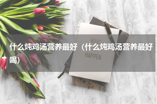 什么炖鸡汤营养最好（什么炖鸡汤营养最好喝）