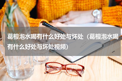 葛根泡水喝有什么好处与坏处（葛根泡水喝有什么好处与坏处视频）