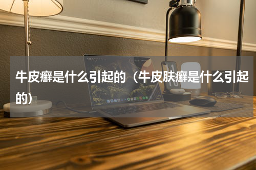 牛皮癣是什么引起的（牛皮肤癣是什么引起的）