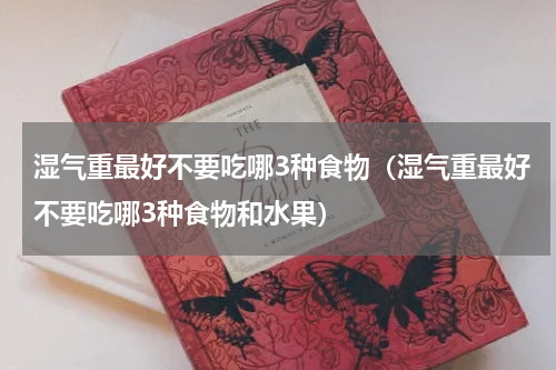 湿气重最好不要吃哪3种食物（湿气重最好不要吃哪3种食物和水果）