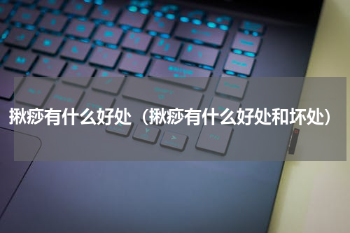 揪痧有什么好处（揪痧有什么好处和坏处）