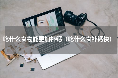 吃什么食物能更加补钙（吃什么食补钙快）