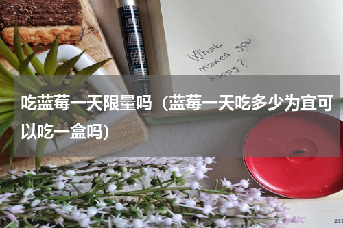 吃蓝莓一天限量吗（蓝莓一天吃多少为宜可以吃一盒吗）