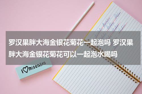 罗汉果胖大海金银花菊花一起泡吗 罗汉果胖大海金银花菊花可以一起泡水喝吗