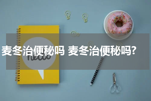 麦冬治便秘吗 麦冬治便秘吗?