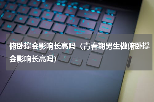 俯卧撑会影响长高吗（青春期男生做俯卧撑会影响长高吗）