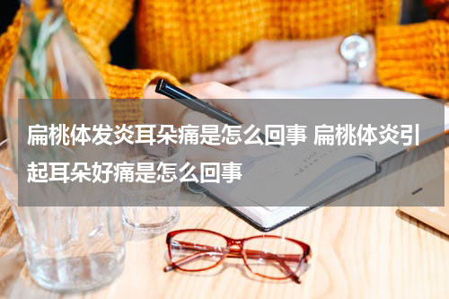 扁桃体发炎耳朵痛是怎么回事 扁桃体炎引起耳朵好痛是怎么回事