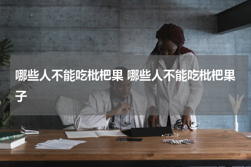 哪些人不能吃枇杷果 哪些人不能吃枇杷果子