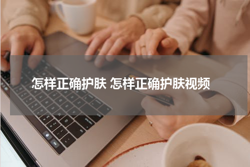 怎样正确护肤 怎样正确护肤视频