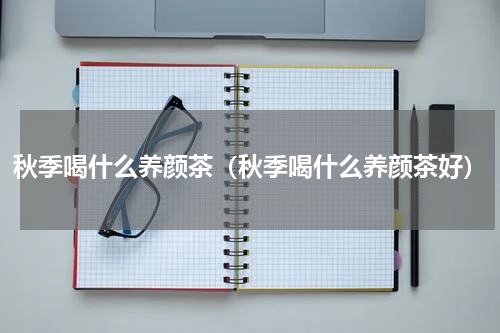 秋季喝什么养颜茶（秋季喝什么养颜茶好）