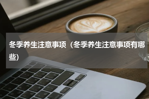 冬季养生注意事项（冬季养生注意事项有哪些）