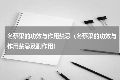 冬蔡果的功效与作用禁忌（冬蔡果的功效与作用禁忌及副作用）