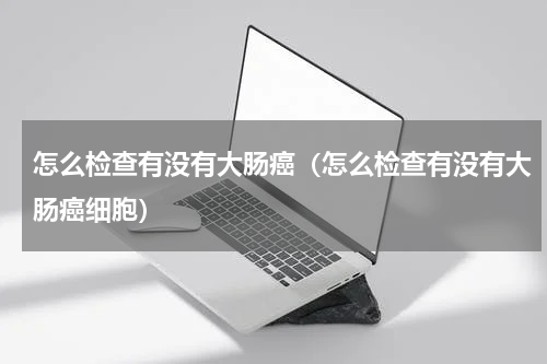 怎么检查有没有大肠癌（怎么检查有没有大肠癌细胞）
