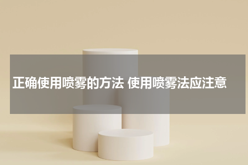 正确使用喷雾的方法 使用喷雾法应注意