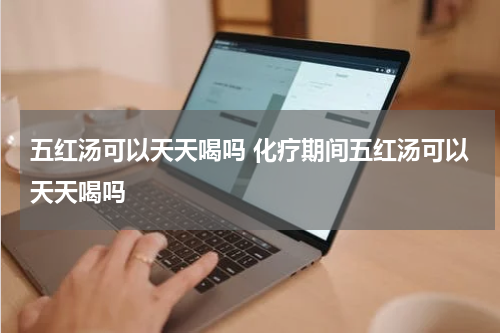 五红汤可以天天喝吗 化疗期间五红汤可以天天喝吗