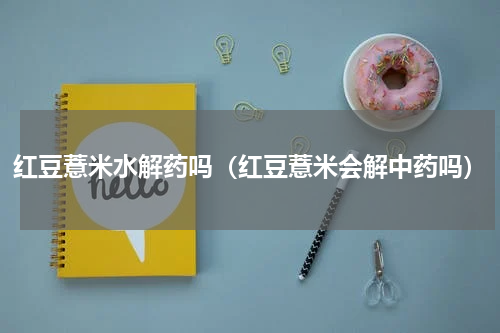 红豆薏米水解药吗（红豆薏米会解中药吗）