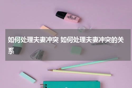 如何处理夫妻冲突 如何处理夫妻冲突的关系