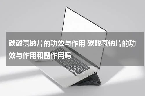 碳酸氢钠片的功效与作用 碳酸氢钠片的功效与作用和副作用吗