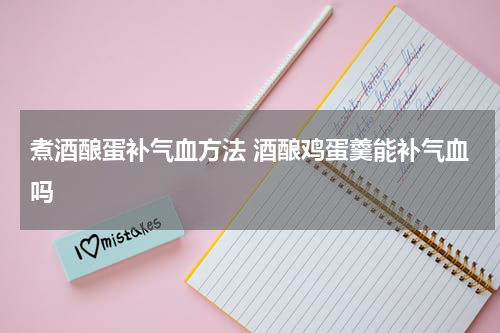 煮酒酿蛋补气血方法 酒酿鸡蛋羹能补气血吗