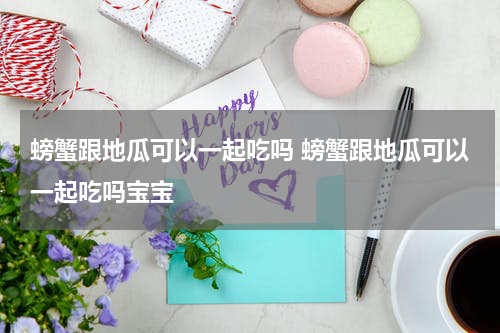 螃蟹跟地瓜可以一起吃吗 螃蟹跟地瓜可以一起吃吗宝宝