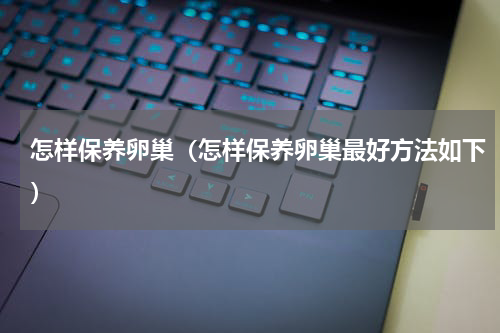 怎样保养卵巢（怎样保养卵巢最好方法如下）