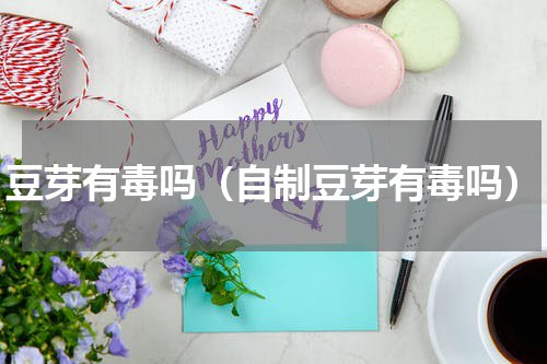 豆芽有毒吗（自制豆芽有毒吗）