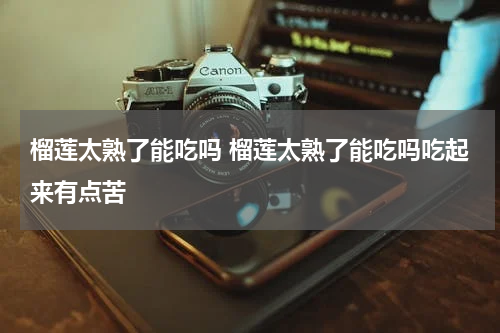 榴莲太熟了能吃吗 榴莲太熟了能吃吗吃起来有点苦