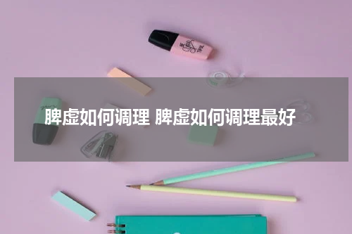 脾虚如何调理 脾虚如何调理最好
