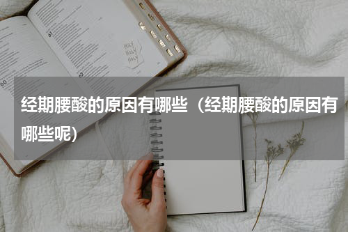 经期腰酸的原因有哪些（经期腰酸的原因有哪些呢）