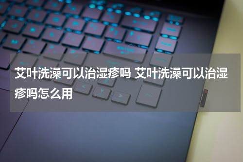 艾叶洗澡可以治湿疹吗 艾叶洗澡可以治湿疹吗怎么用