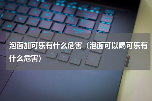 泡面加可乐有什么危害（泡面可以喝可乐有什么危害）