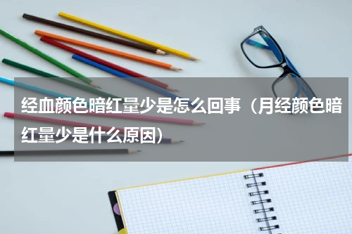 经血颜色暗红量少是怎么回事（月经颜色暗红量少是什么原因）