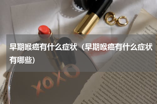 早期喉癌有什么症状（早期喉癌有什么症状有哪些）