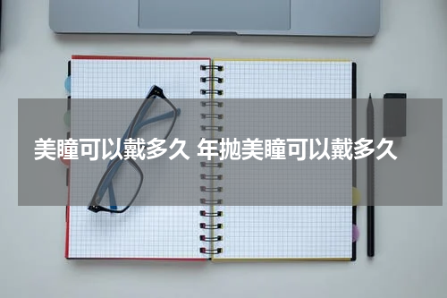 美瞳可以戴多久 年抛美瞳可以戴多久