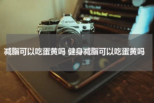 减脂可以吃蛋黄吗 健身减脂可以吃蛋黄吗