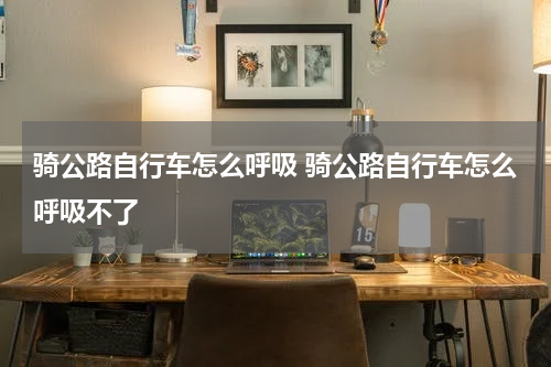 骑公路自行车怎么呼吸 骑公路自行车怎么呼吸不了