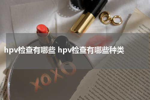 hpv检查有哪些 hpv检查有哪些种类