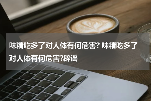 味精吃多了对人体有何危害? 味精吃多了对人体有何危害?辟谣