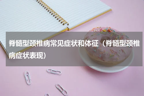 脊髓型颈椎病常见症状和体征（脊髓型颈椎病症状表现）