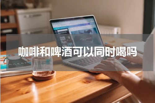 咖啡和啤酒可以同时喝吗