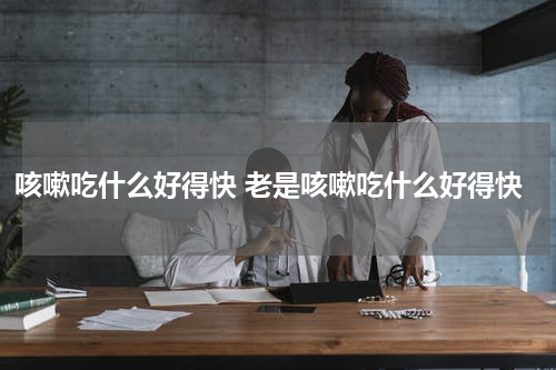 咳嗽吃什么好得快 老是咳嗽吃什么好得快