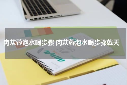 肉苁蓉泡水喝步骤 肉苁蓉泡水喝步骤戟天