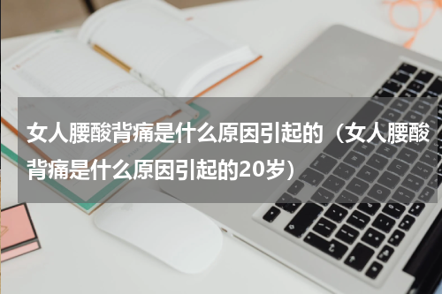 女人腰酸背痛是什么原因引起的（女人腰酸背痛是什么原因引起的20岁）