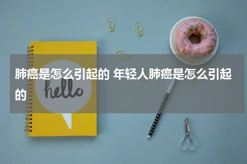 肺癌是怎么引起的 年轻人肺癌是怎么引起的