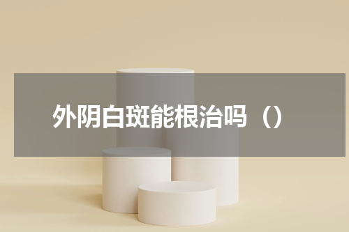 外阴白斑能根治吗（）