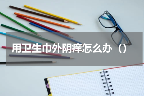 用卫生巾外阴痒怎么办（）