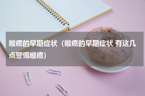 喉癌的早期症状（喉癌的早期症状 有这几点警惕喉癌）